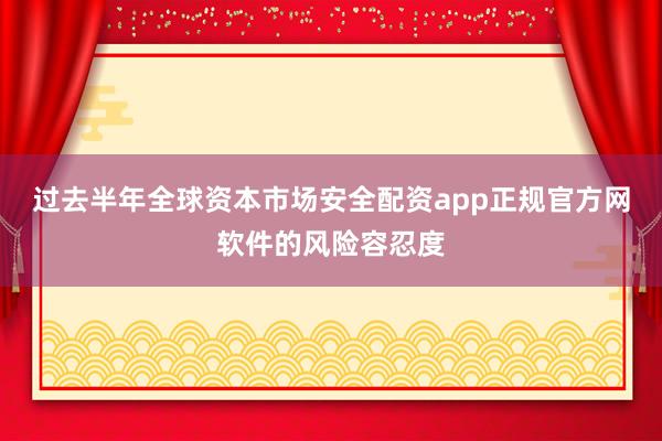 过去半年全球资本市场安全配资app正规官方网软件的风险容忍度