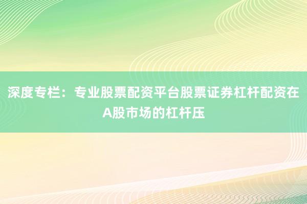 深度专栏：专业股票配资平台股票证券杠杆配资在A股市场的杠杆压
