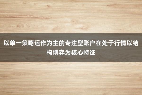 以单一策略运作为主的专注型账户在处于行情以结构博弈为核心特征