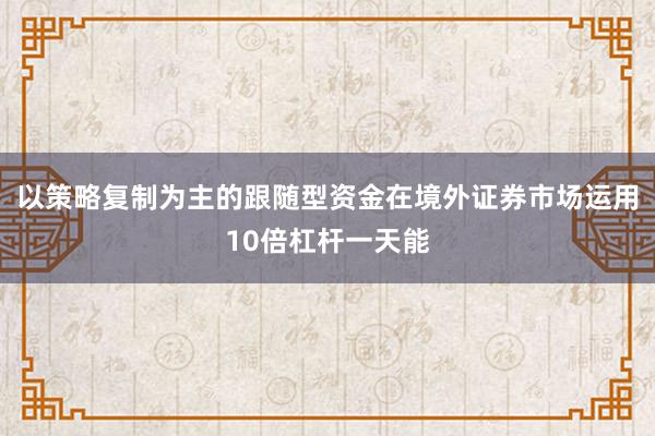 以策略复制为主的跟随型资金在境外证券市场运用10倍杠杆一天能