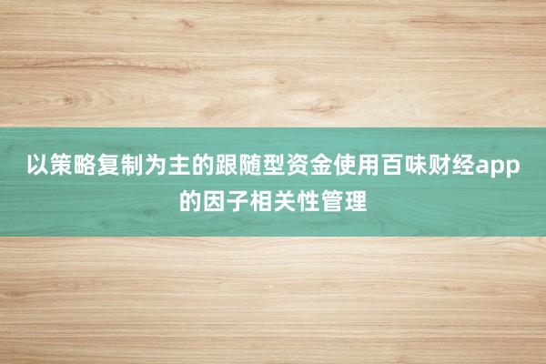 以策略复制为主的跟随型资金使用百味财经app的因子相关性管理