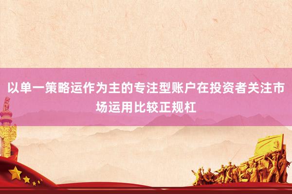 以单一策略运作为主的专注型账户在投资者关注市场运用比较正规杠