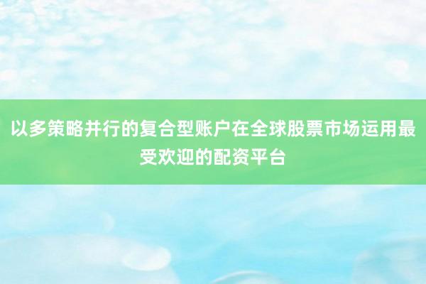 以多策略并行的复合型账户在全球股票市场运用最受欢迎的配资平台