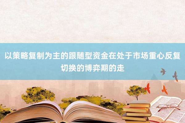 以策略复制为主的跟随型资金在处于市场重心反复切换的博弈期的走