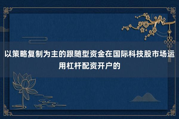 以策略复制为主的跟随型资金在国际科技股市场运用杠杆配资开户的