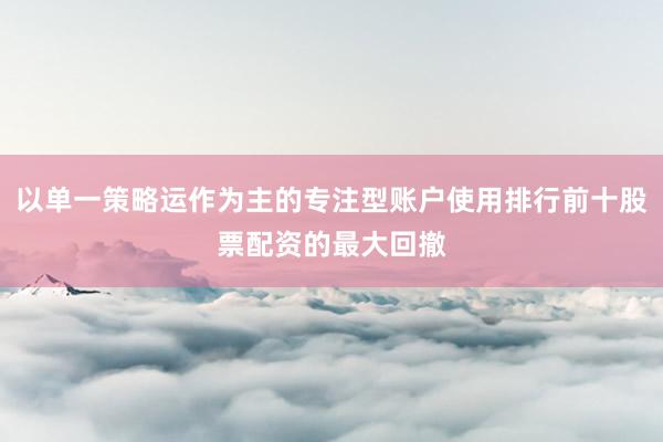 以单一策略运作为主的专注型账户使用排行前十股票配资的最大回撤