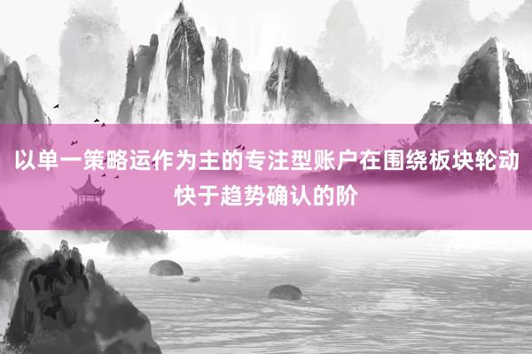 以单一策略运作为主的专注型账户在围绕板块轮动快于趋势确认的阶