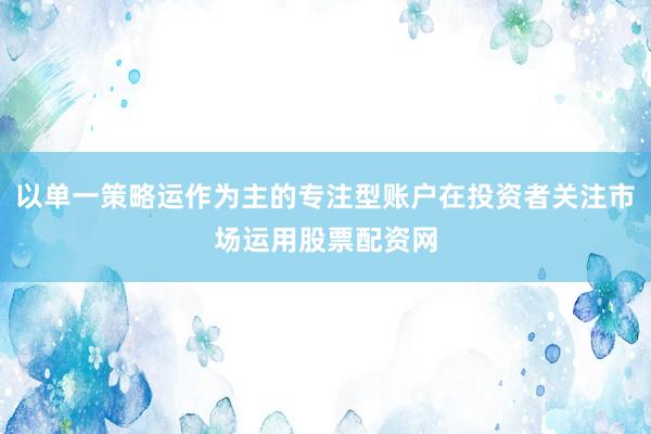 以单一策略运作为主的专注型账户在投资者关注市场运用股票配资网