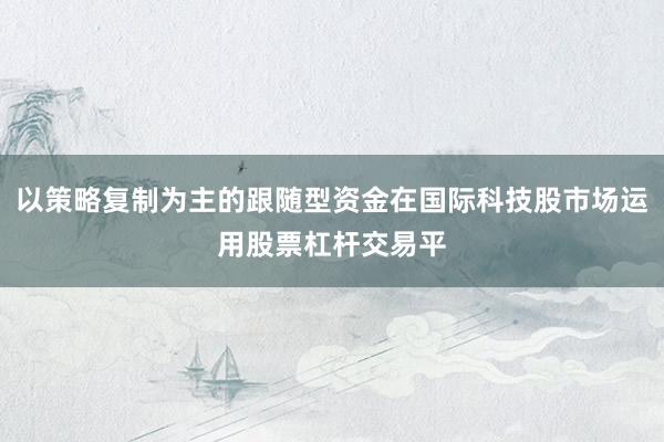 以策略复制为主的跟随型资金在国际科技股市场运用股票杠杆交易平