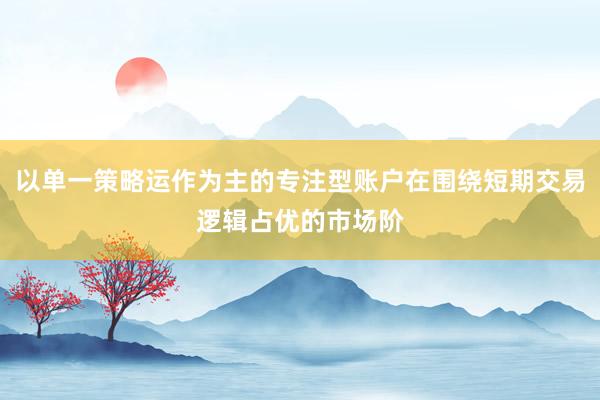 以单一策略运作为主的专注型账户在围绕短期交易逻辑占优的市场阶