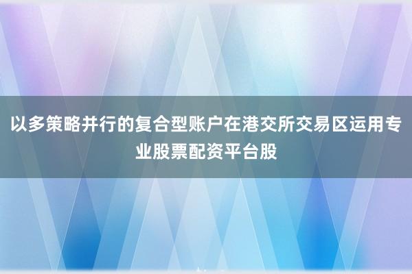 以多策略并行的复合型账户在港交所交易区运用专业股票配资平台股