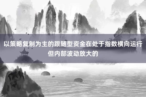 以策略复制为主的跟随型资金在处于指数横向运行但内部波动放大的