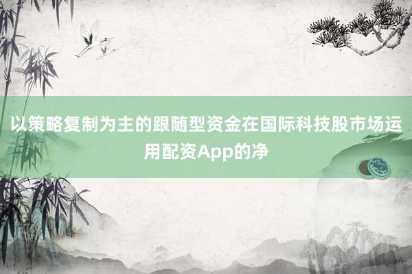 以策略复制为主的跟随型资金在国际科技股市场运用配资App的净