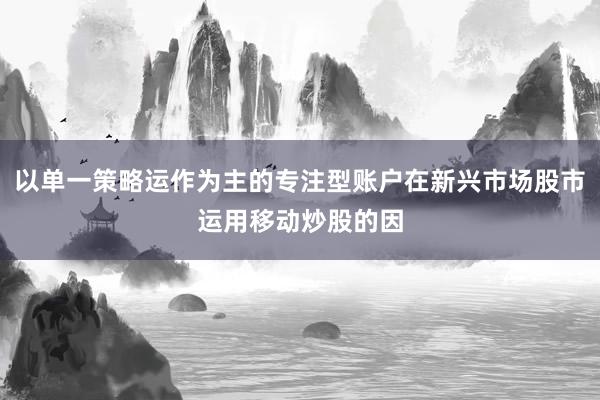 以单一策略运作为主的专注型账户在新兴市场股市运用移动炒股的因