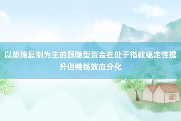 以策略复制为主的跟随型资金在处于指数稳定性提升但赚钱效应分化