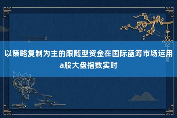 以策略复制为主的跟随型资金在国际蓝筹市场运用a股大盘指数实时