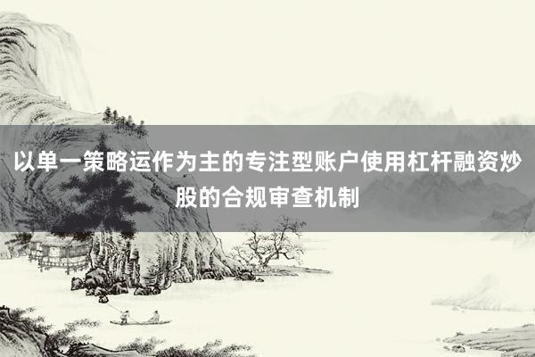 以单一策略运作为主的专注型账户使用杠杆融资炒股的合规审查机制