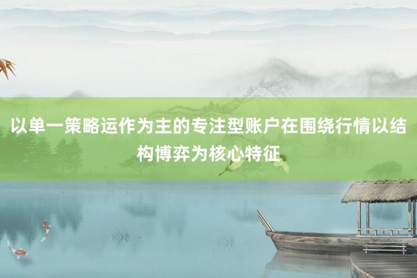 以单一策略运作为主的专注型账户在围绕行情以结构博弈为核心特征