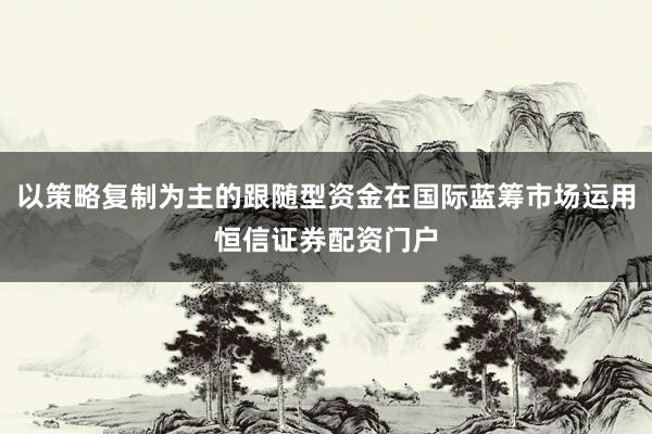 以策略复制为主的跟随型资金在国际蓝筹市场运用恒信证券配资门户