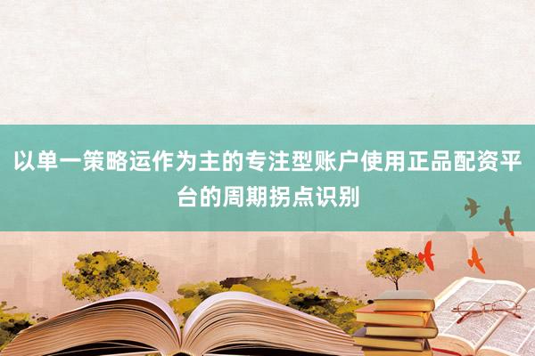 以单一策略运作为主的专注型账户使用正品配资平台的周期拐点识别