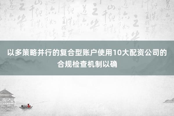 以多策略并行的复合型账户使用10大配资公司的合规检查机制以确