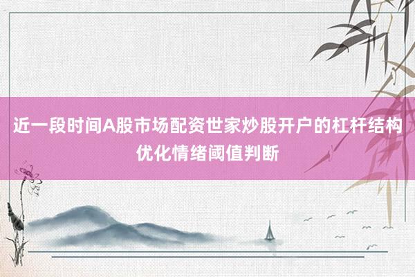 近一段时间A股市场配资世家炒股开户的杠杆结构优化情绪阈值判断