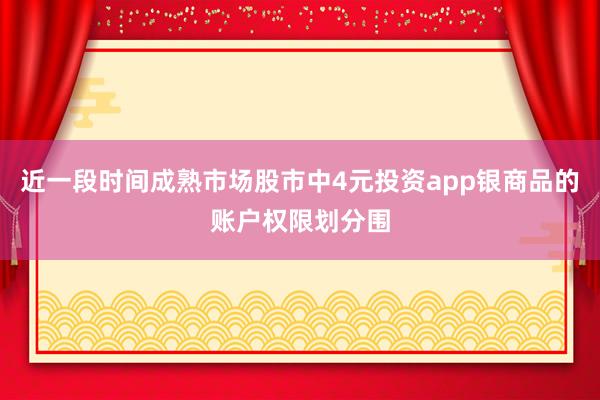 近一段时间成熟市场股市中4元投资app银商品的账户权限划分围