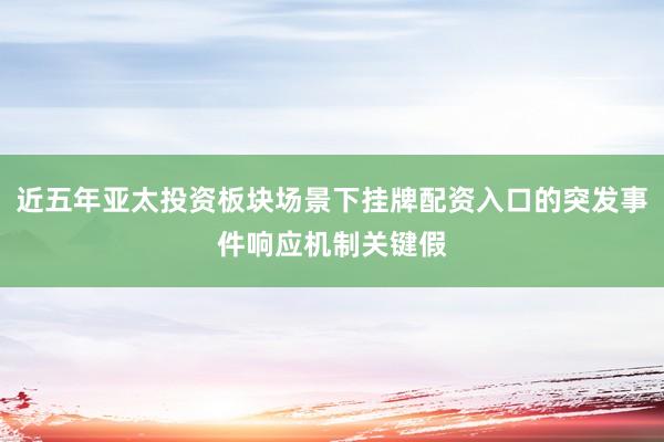 近五年亚太投资板块场景下挂牌配资入口的突发事件响应机制关键假