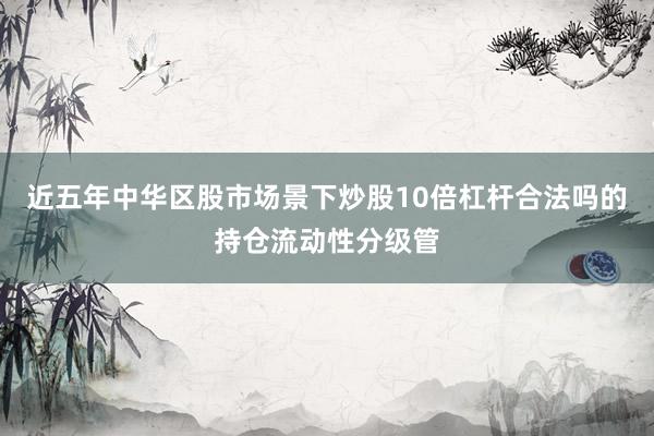 近五年中华区股市场景下炒股10倍杠杆合法吗的持仓流动性分级管