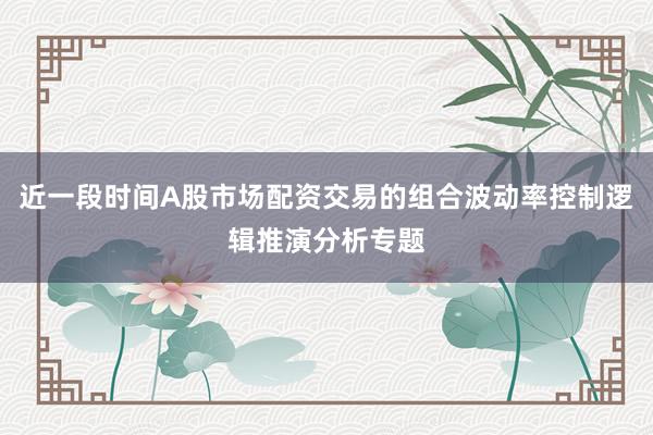 近一段时间A股市场配资交易的组合波动率控制逻辑推演分析专题