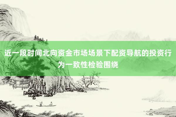 近一段时间北向资金市场场景下配资导航的投资行为一致性检验围绕