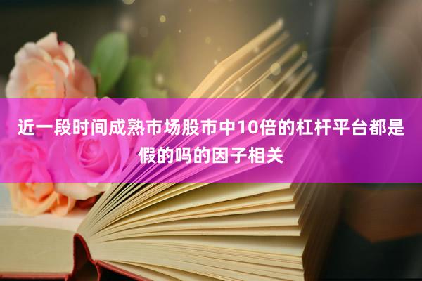 近一段时间成熟市场股市中10倍的杠杆平台都是假的吗的因子相关