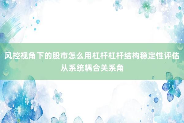 风控视角下的股市怎么用杠杆杠杆结构稳定性评估从系统耦合关系角