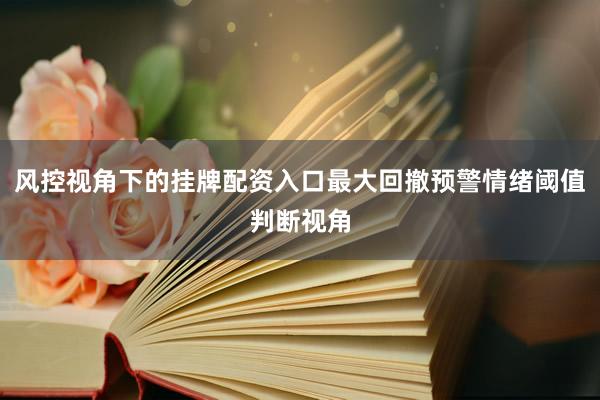 风控视角下的挂牌配资入口最大回撤预警情绪阈值判断视角