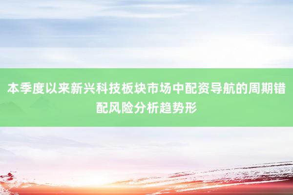 本季度以来新兴科技板块市场中配资导航的周期错配风险分析趋势形