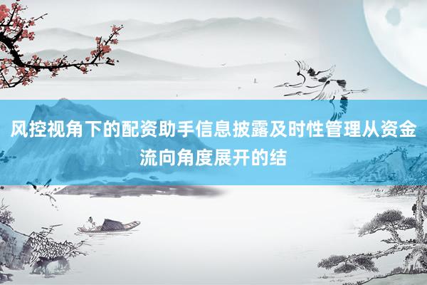 风控视角下的配资助手信息披露及时性管理从资金流向角度展开的结