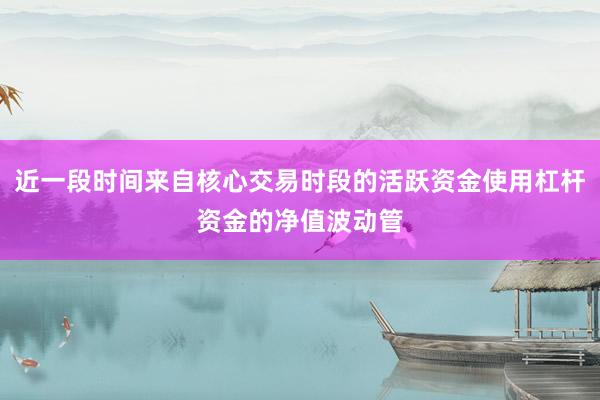 近一段时间来自核心交易时段的活跃资金使用杠杆资金的净值波动管