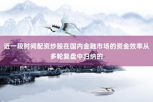 近一段时间配资炒股在国内金融市场的资金效率从多轮复盘中归纳的