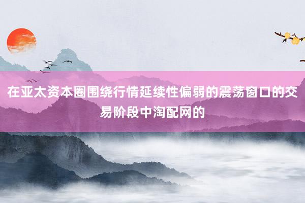 在亚太资本圈围绕行情延续性偏弱的震荡窗口的交易阶段中淘配网的