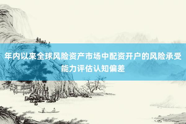 年内以来全球风险资产市场中配资开户的风险承受能力评估认知偏差