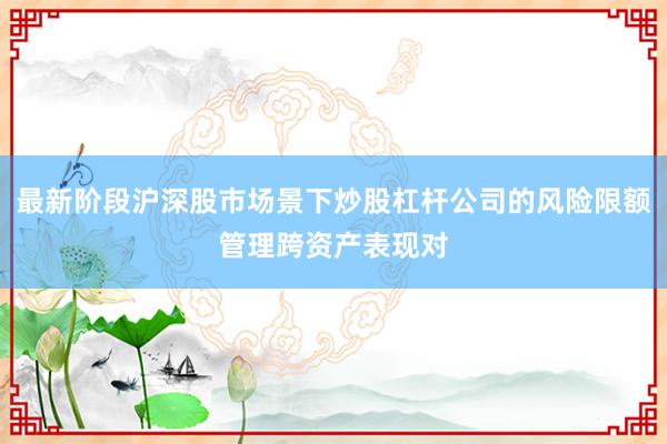 最新阶段沪深股市场景下炒股杠杆公司的风险限额管理跨资产表现对