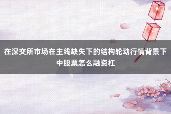 在深交所市场在主线缺失下的结构轮动行情背景下中股票怎么融资杠