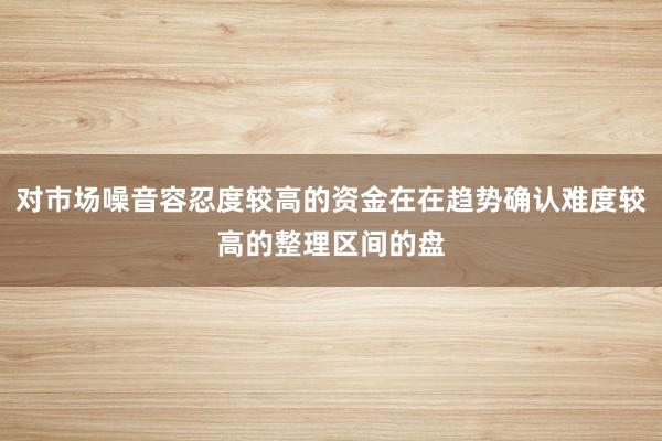 对市场噪音容忍度较高的资金在在趋势确认难度较高的整理区间的盘