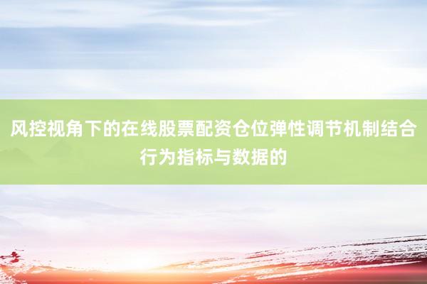 风控视角下的在线股票配资仓位弹性调节机制结合行为指标与数据的