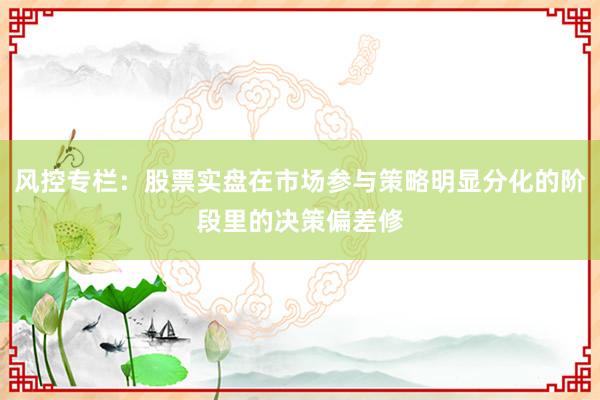 风控专栏：股票实盘在市场参与策略明显分化的阶段里的决策偏差修