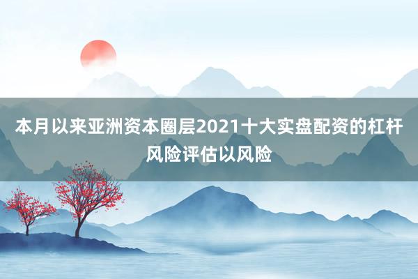 本月以来亚洲资本圈层2021十大实盘配资的杠杆风险评估以风险