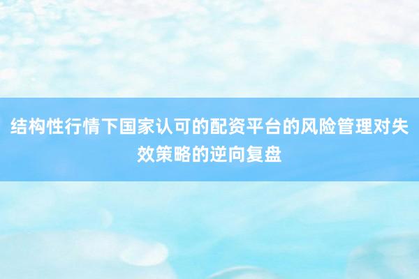 结构性行情下国家认可的配资平台的风险管理对失效策略的逆向复盘