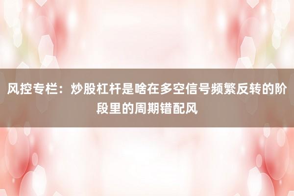 风控专栏：炒股杠杆是啥在多空信号频繁反转的阶段里的周期错配风