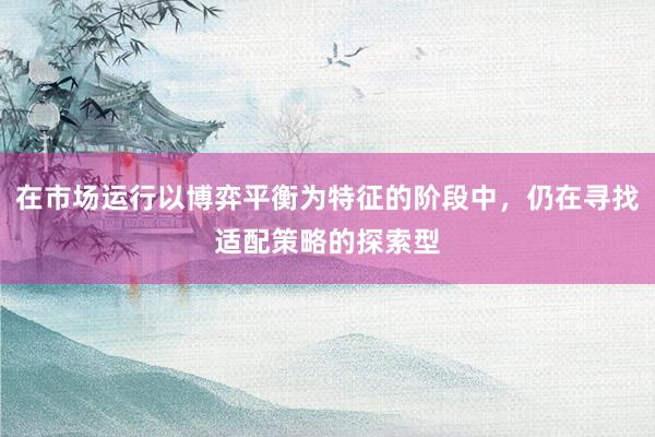 在市场运行以博弈平衡为特征的阶段中，仍在寻找适配策略的探索型