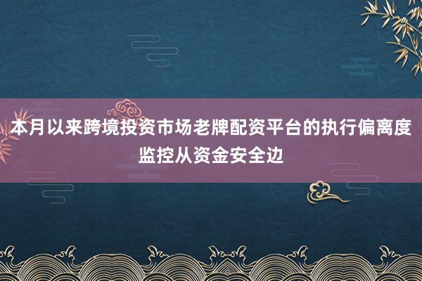 本月以来跨境投资市场老牌配资平台的执行偏离度监控从资金安全边